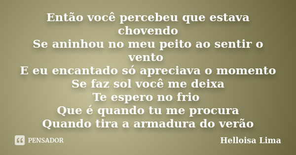 Então você percebeu que estava chovendo Se aninhou no meu peito ao sentir o vento E eu encantado só apreciava o momento Se faz sol você me deixa Te espero no fr... Frase de Helloisa Lima.