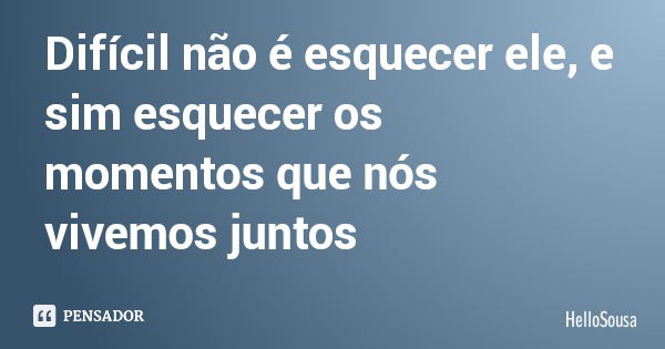 Difícil não é esquecer ele, e sim esquecer os momentos que nós vivemos juntos... Frase de HelloSousa.