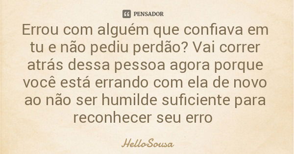 Errou com alguém que confiava em tu e não pediu perdão? Vai correr atrás dessa pessoa agora porque você está errando com ela de novo ao não ser humilde suficien... Frase de HelloSousa.