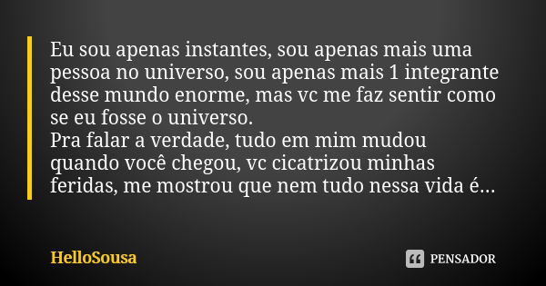 Eu sou apenas instantes, sou apenas mais uma pessoa no universo, sou apenas mais 1 integrante desse mundo enorme, mas vc me faz sentir como se eu fosse o univer... Frase de HelloSousa.