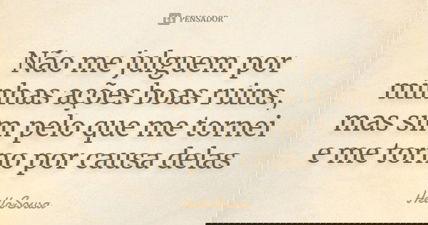 Não me julguem por minhas ações boas ruins, mas sim pelo que me tornei e me torno por causa delas... Frase de HelloSousa.