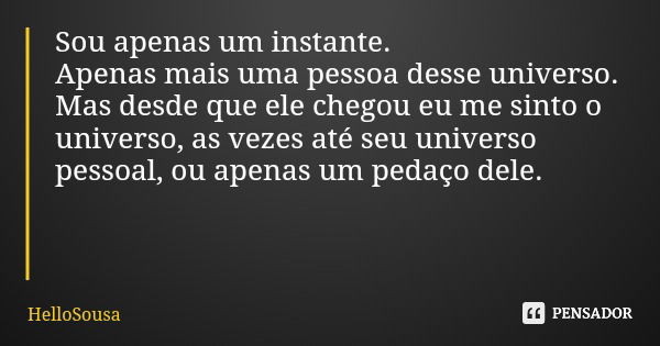 Sou apenas um instante. Apenas mais uma pessoa desse universo. Mas desde que ele chegou eu me sinto o universo, as vezes até seu universo pessoal, ou apenas um ... Frase de HelloSousa.