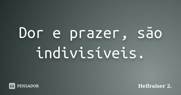 Dor e prazer, são indivisíveis.... Frase de Hellraiser 2..