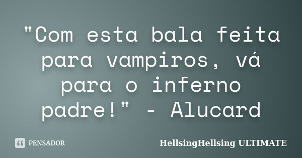 "Com esta bala feita para vampiros, vá para o inferno padre!" - Alucard... Frase de HellsingHellsing ULTIMATE.