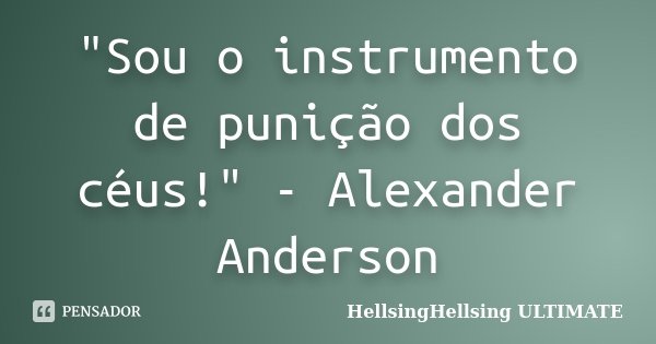"Sou o instrumento de punição dos céus!" - Alexander Anderson... Frase de HellsingHellsing ULTIMATE.