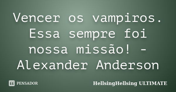 Vencer os vampiros. Essa sempre foi nossa missão! - Alexander Anderson... Frase de HellsingHellsing ULTIMATE.