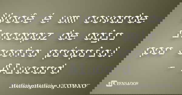 Você é um covarde incapaz de agir por conta própria! - Alucard... Frase de HellsingHellsing ULTIMATE.