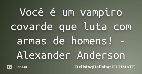 Você é um vampiro covarde que luta com armas de homens! - Alexander Anderson... Frase de HellsingHellsing ULTIMATE.