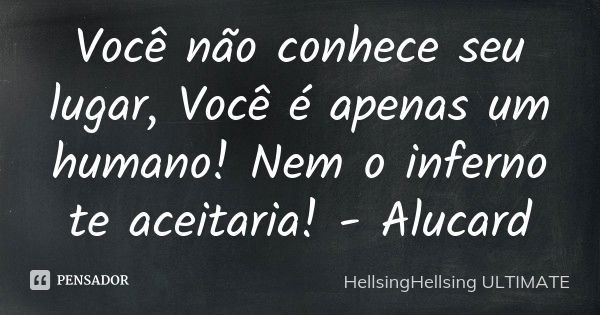 Você não conhece seu lugar, Você é apenas um humano! Nem o inferno te aceitaria! - Alucard... Frase de HellsingHellsing ULTIMATE.