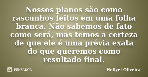 Nossos planos são como rascunhos feitos em uma folha branca. Não sabemos de fato como será, mas temos a certeza de que ele é uma prévia exata do que queremos co... Frase de Hellyel Oliveira.