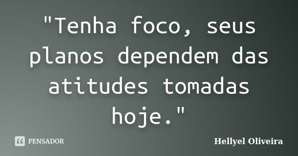 "Tenha foco, seus planos dependem das atitudes tomadas hoje."... Frase de Hellyel Oliveira.