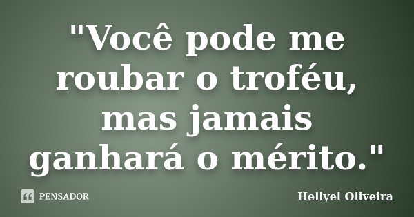 "Você pode me roubar o troféu, mas jamais ganhará o mérito."... Frase de Hellyel Oliveira.