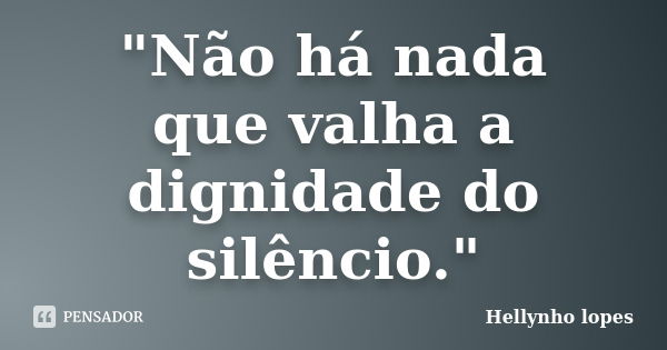 "Não há nada que valha a dignidade do silêncio."... Frase de Hellynho lopes.