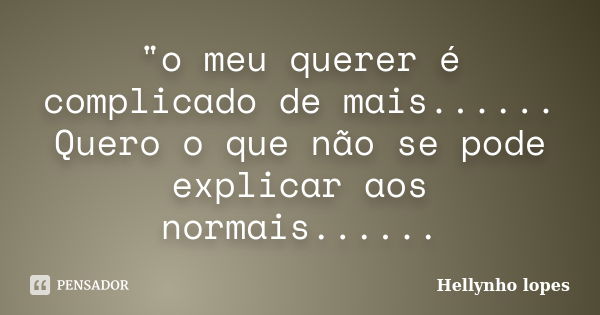 "o meu querer é complicado de mais...... Quero o que não se pode explicar aos normais......... Frase de Hellynho lopes.