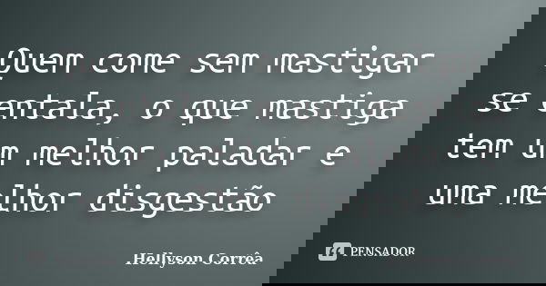 Quem come sem mastigar se entala, o que mastiga tem um melhor paladar e uma melhor disgestão... Frase de Hellyson Corrêa.