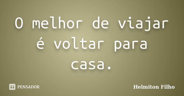 O melhor de viajar é voltar para casa.... Frase de Helmiton Filho.