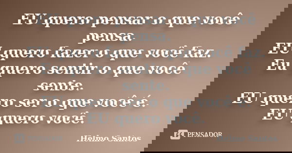 EU quero pensar o que você pensa. EU quero fazer o que você faz. Eu quero sentir o que você sente. EU quero ser o que você é. EU quero você.... Frase de Helmo Santos.