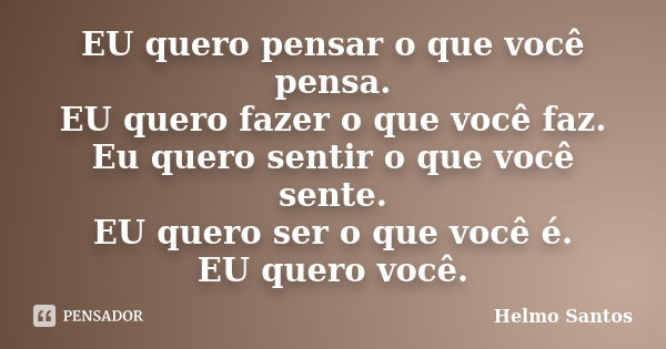 EU quero pensar o que você pensa. EU quero fazer o que você faz. Eu quero sentir o que você sente. EU quero ser o que você é. EU quero você.... Frase de Helmo Santos.