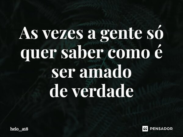 As vezes a gente só quer saber como é ser amado⁠ de verdade... Frase de helo_a18.