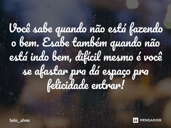 ⁠Você sabe quando não está fazendo o bem. Esabe também quando não está indo bem, difícil mesmo é você se afastar pra dá espaço pra felicidade entrar!... Frase de helo_alves.