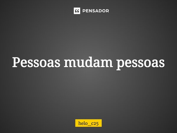 Pessoas mudam pessoas⁠... Frase de helo_c25.