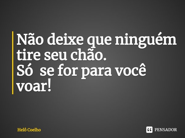 ⁠Não deixe que ninguém tire seu chão.
Só se for para você voar!... Frase de Helô Coelho.
