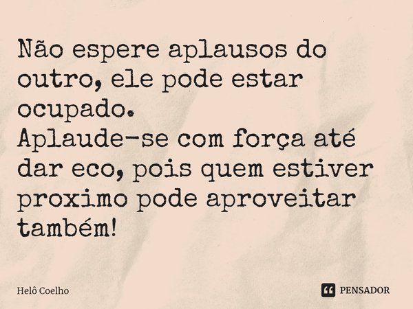 ⁠Não espere aplausos do outro, ele pode estar ocupado.
Aplaude-se com força até dar eco, pois quem estiver próximo pode aproveitar também!... Frase de Helô Coelho.