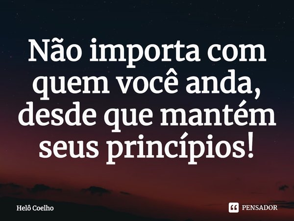 ⁠Não importa com quem você anda, desde que mantém seus princípios!... Frase de Helô Coelho.