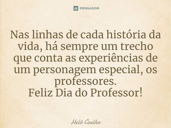 ⁠Nas linhas de cada história da vida, há sempre um trecho que conta as experiências de um personagem especial, os professores. Feliz Dia do Professor!... Frase de Helô Coelho.