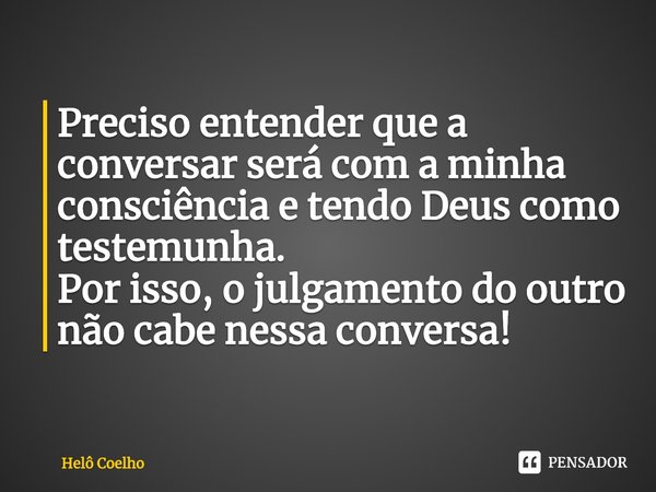 ⁠Preciso entender que a conversar será com a minha consciência e tendo Deus como testemunha.
Por isso, o julgamento do outro não cabe nessa conversa!... Frase de Helô Coelho.