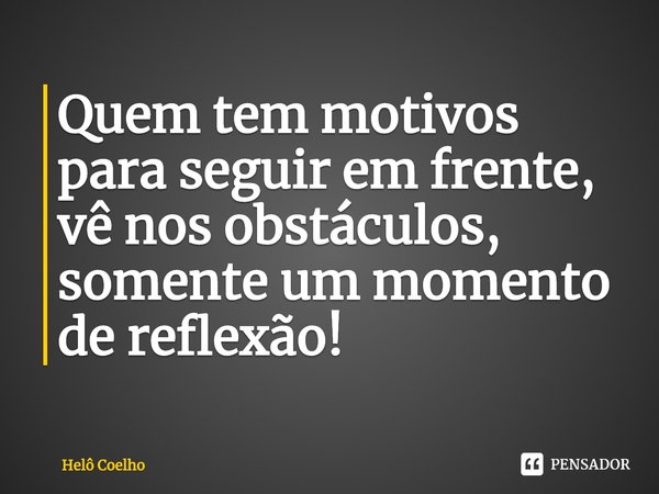 ⁠Quem tem motivos para seguir em frente, vê nos obstáculos, somente um momento de reflexão!... Frase de Helô Coelho.