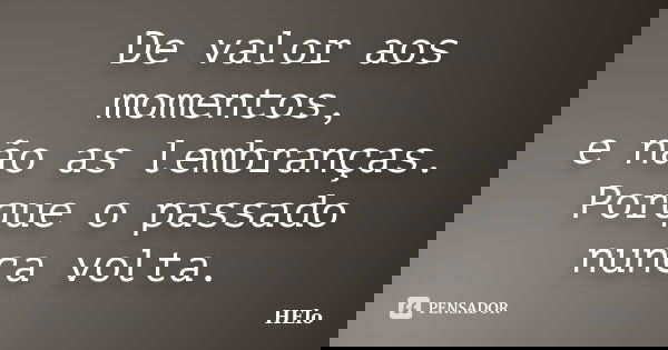 De valor aos momentos, e não as lembranças. Porque o passado nunca volta.... Frase de Helo.