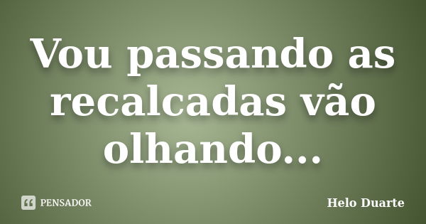 Vou passando as recalcadas vão olhando...... Frase de Helo Duarte.