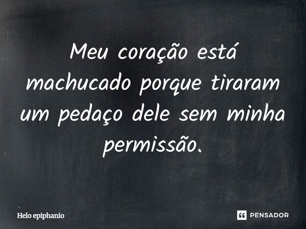 Meu coração está machucado porque tiraram um pedaço dele sem minha permissão.... Frase de Helo epiphanio.