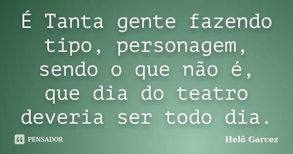 É Tanta gente fazendo tipo, personagem, sendo o que não é, que dia do teatro deveria ser todo dia.... Frase de Helô Garcez.