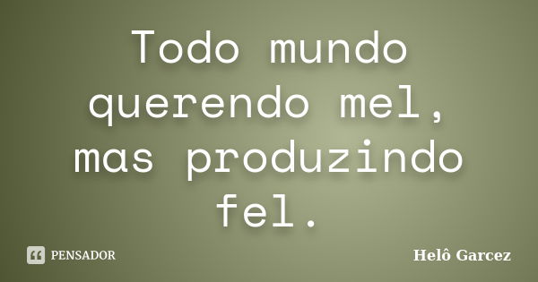 Todo mundo querendo mel, mas produzindo fel.... Frase de Helô Garcez.