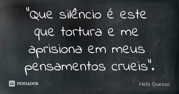 "Que silêncio é este que tortura e me aprisiona em meus pensamentos crueis".... Frase de Helo_guesso.