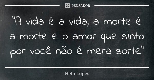 "A vida é a vida, a morte é a morte e o amor que sinto por você não é mera sorte"... Frase de Helo Lopes.