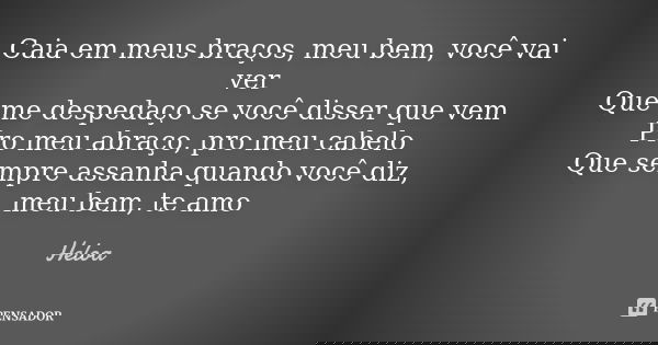 Caia em meus braços, meu bem, você vai ver Que me despedaço se você disser que vem Pro meu abraço, pro meu cabelo Que sempre assanha quando você diz, meu bem, t... Frase de Heloá.