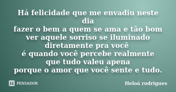 Há felicidade que me envadiu neste dia fazer o bem a quem se ama e tão bom ver aquele sorriso se iluminado diretamente pra você é quando você percebe realmente ... Frase de Heloá rodrigues.