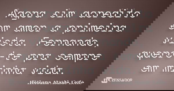 Agora sim acredito em amor a primeira vista. Fernando, quero-te pra sempre em minha vida.... Frase de Heloana Ataide Leite.