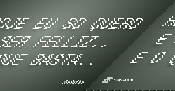 HOJE EU SO QUERO E SER FELLIZ.. E O QUE BASTA..... Frase de heloiisa.