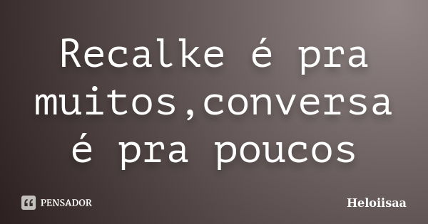 Recalke é pra muitos,conversa é pra poucos... Frase de Heloiisaa.