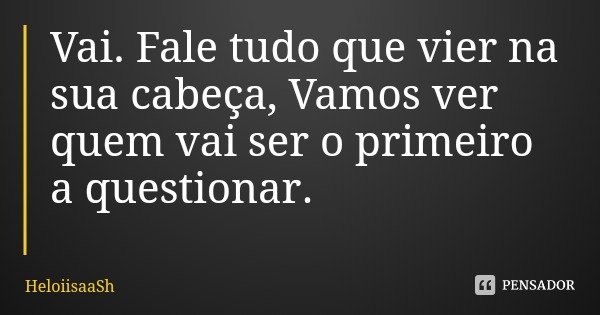 Vai. Fale tudo que vier na sua cabeça, Vamos ver quem vai ser o primeiro a questionar.... Frase de HeloiisaaSh.