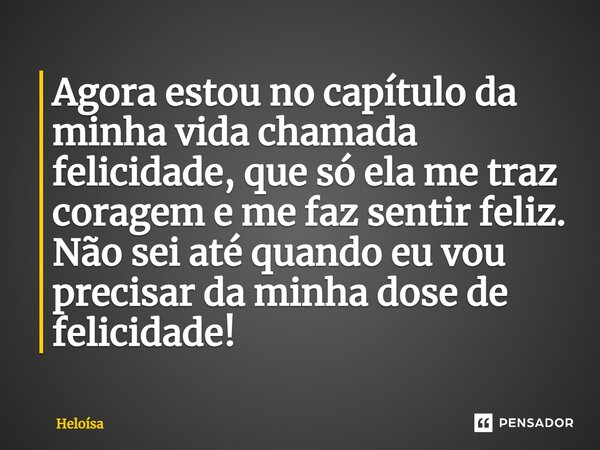 Agora estou no capítulo da minha vida chamada felicidade, que só ela me traz coragem e me faz sentir feliz. Não sei até quando eu vou precisar da minha dose de ... Frase de Heloísa.