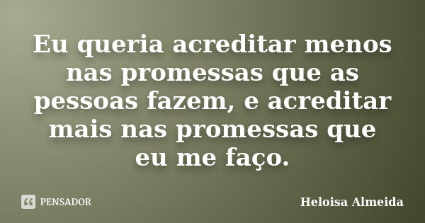 Eu queria acreditar menos nas promessas que as pessoas fazem, e acreditar mais nas promessas que eu me faço.... Frase de Heloisa Almeida.