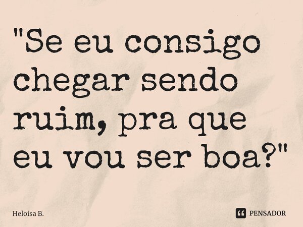 ⁠"Se eu consigo chegar sendo ruim, pra que eu vou ser boa?"... Frase de Heloisa B..