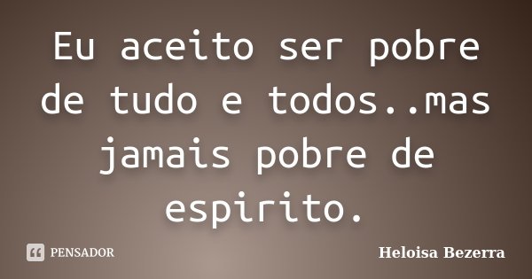 Eu aceito ser pobre de tudo e todos..mas jamais pobre de espirito.... Frase de Heloisa Bezerra.