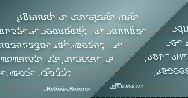 Quando o coração não suporta a saudade, o sonhos se encarrega de matar, e por um momento te prazer a pessoa mais feliz.... Frase de Heloisa Bezerra.