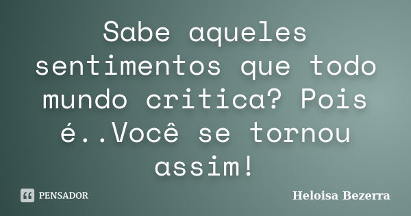 Sabe aqueles sentimentos que todo mundo critica? Pois é..Você se tornou assim!... Frase de Heloisa Bezerra.